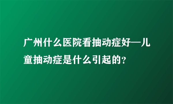 广州什么医院看抽动症好—儿童抽动症是什么引起的？