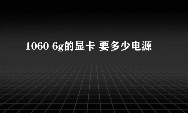 1060 6g的显卡 要多少电源