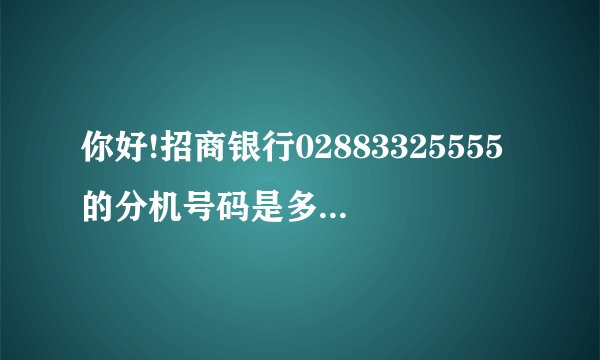 你好!招商银行02883325555的分机号码是多 少/？能查到吗？谢谢。