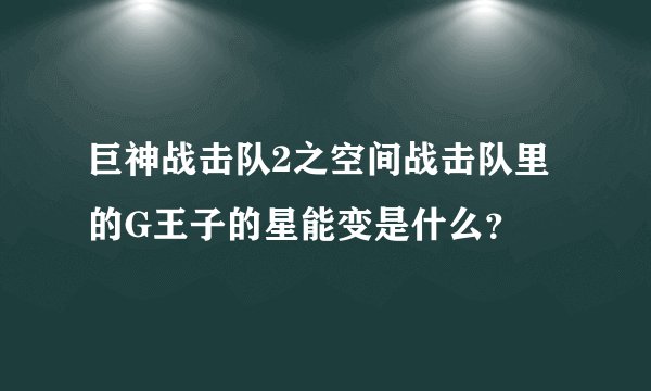 巨神战击队2之空间战击队里的G王子的星能变是什么?