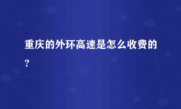 重庆的外环高速是怎么收费的？