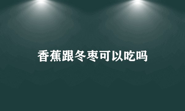香蕉跟冬枣可以吃吗