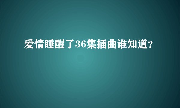 爱情睡醒了36集插曲谁知道？