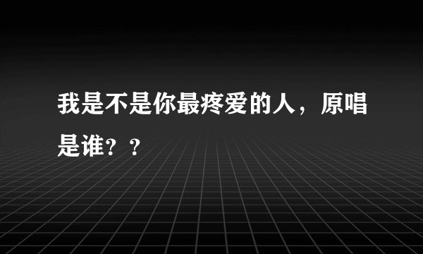 我是不是你最疼爱的人，原唱是谁？？