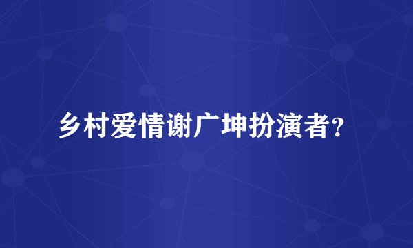 乡村爱情谢广坤扮演者？