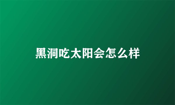 黑洞吃太阳会怎么样