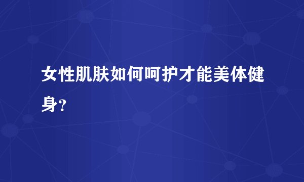 女性肌肤如何呵护才能美体健身？