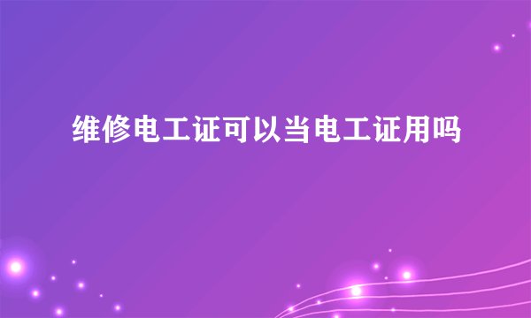 维修电工证可以当电工证用吗