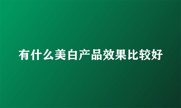 有什么美白产品效果比较好