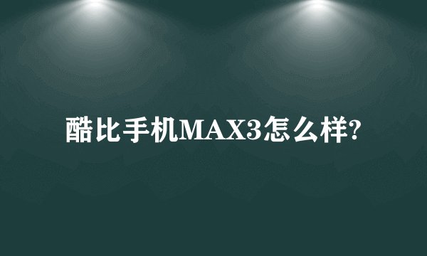 酷比手机MAX3怎么样?