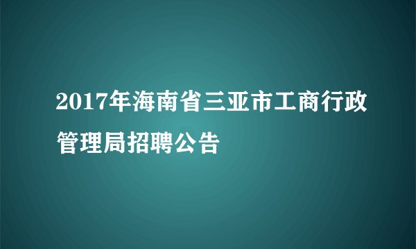 2017年海南省三亚市工商行政管理局招聘公告