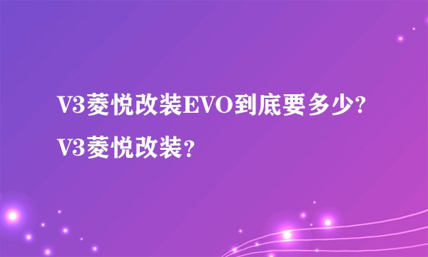 V3菱悦改装EVO到底要多少?V3菱悦改装？