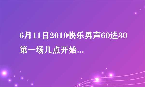 6月11日2010快乐男声60进30第一场几点开始直播，哪个台有直播?