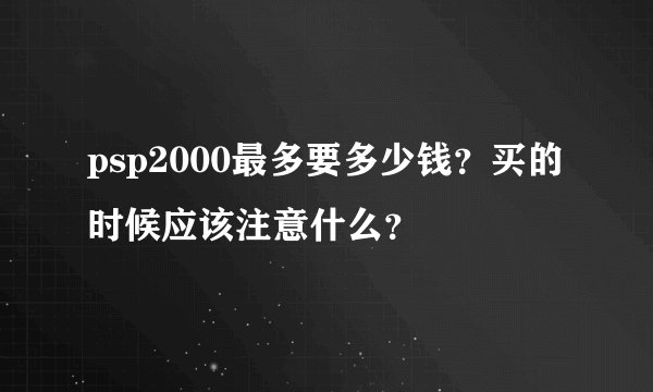 psp2000最多要多少钱？买的时候应该注意什么？