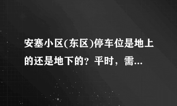 安塞小区(东区)停车位是地上的还是地下的？平时，需要抢车位吗？租车位多少钱？
