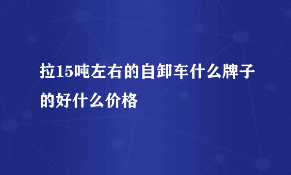 拉15吨左右的自卸车什么牌子的好什么价格