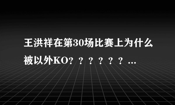 王洪祥在第30场比赛上为什么被以外KO???????要详细说明如题 谢谢了