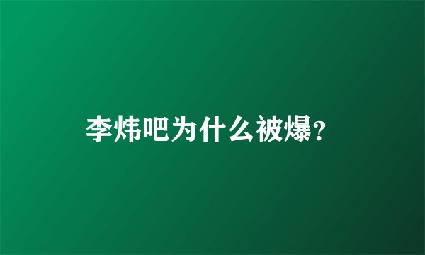 李炜吧为什么被爆？