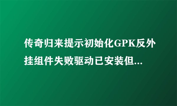 传奇归来提示初始化GPK反外挂组件失败驱动已安装但加载失败？