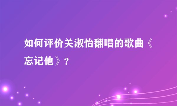 如何评价关淑怡翻唱的歌曲《忘记他》？