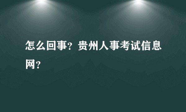 怎么回事？贵州人事考试信息网？
