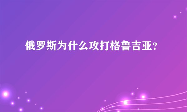 俄罗斯为什么攻打格鲁吉亚?