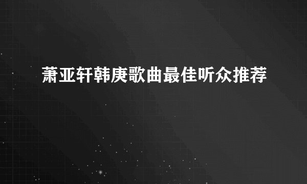 萧亚轩韩庚歌曲最佳听众推荐