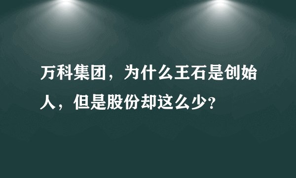 万科集团，为什么王石是创始人，但是股份却这么少？