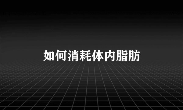 如何消耗体内脂肪