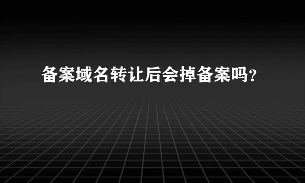 备案域名转让后会掉备案吗？