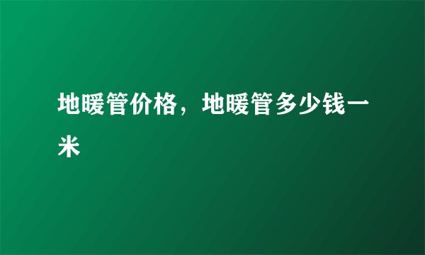 地暖管价格，地暖管多少钱一米