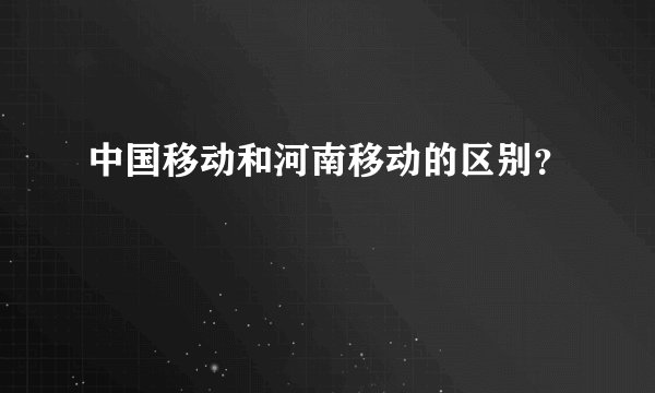 中国移动和河南移动的区别？