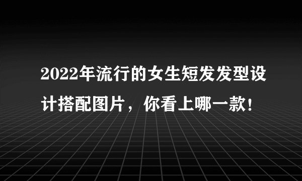 2022年流行的女生短发发型设计搭配图片，你看上哪一款！