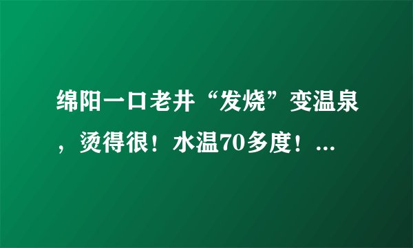 绵阳一口老井“发烧”变温泉，烫得很！水温70多度！啥情况？