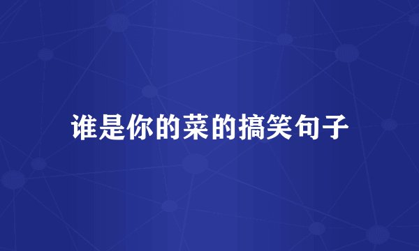 谁是你的菜的搞笑句子