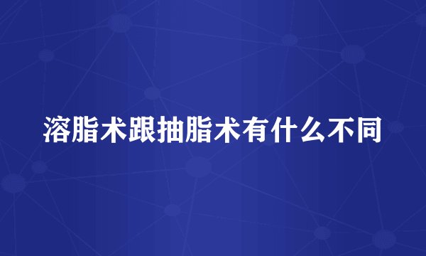 溶脂术跟抽脂术有什么不同