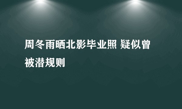 周冬雨晒北影毕业照 疑似曾被潜规则