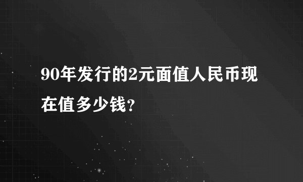 90年发行的2元面值人民币现在值多少钱？