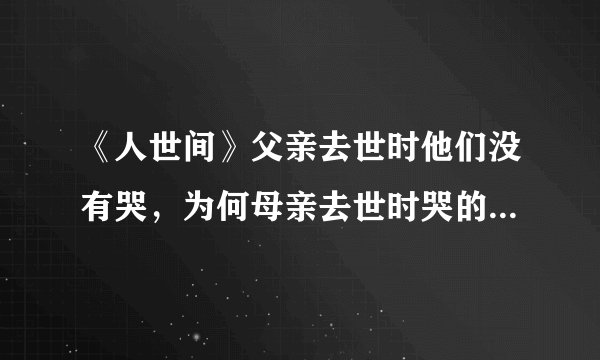 《人世间》父亲去世时他们没有哭，为何母亲去世时哭的那么惨？