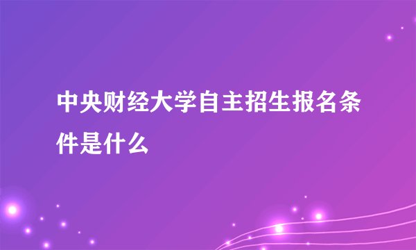 中央财经大学自主招生报名条件是什么