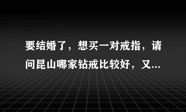 要结婚了，想买一对戒指，请问昆山哪家钻戒比较好，又比较实惠？