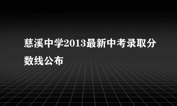 慈溪中学2013最新中考录取分数线公布