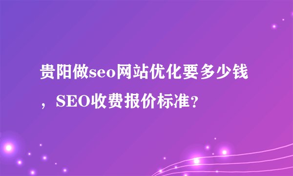 贵阳做seo网站优化要多少钱，SEO收费报价标准？