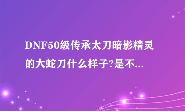 DNF50级传承太刀暗影精灵的大蛇刀什么样子?是不是和流星落一样的长刀刃？