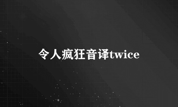 令人疯狂音译twice