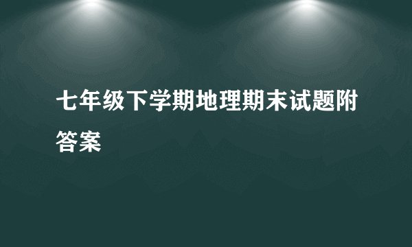 七年级下学期地理期末试题附答案