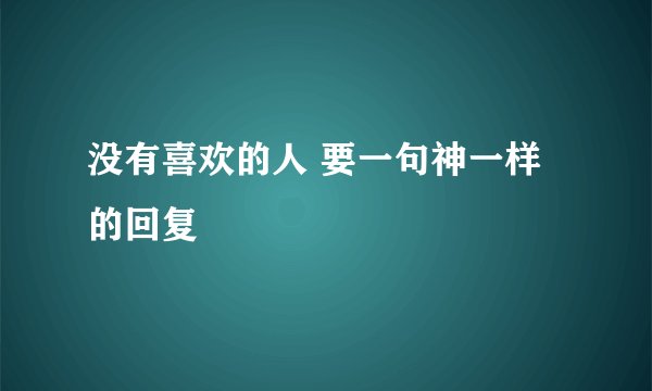 没有喜欢的人 要一句神一样的回复