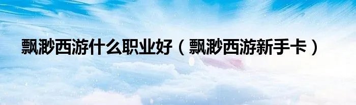 飘渺西游什么职业好（飘渺西游新手卡）