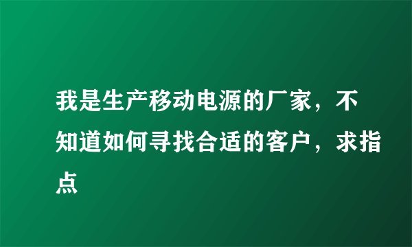 我是生产移动电源的厂家，不知道如何寻找合适的客户，求指点