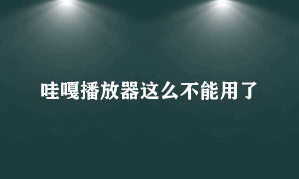 哇嘎播放器这么不能用了